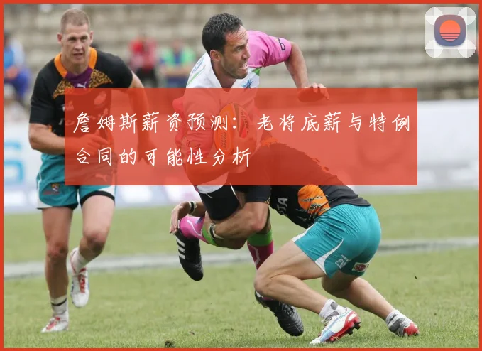 詹姆斯薪资预测：老将底薪与特例合同的可能性分析