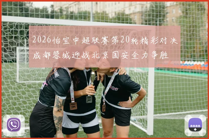 2026怡宝中超联赛第20轮精彩对决成都蓉城迎战北京国安全力争胜