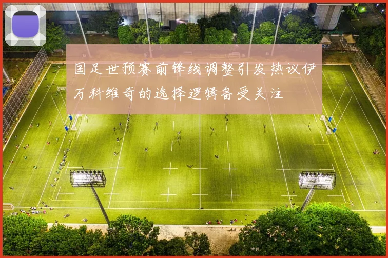 国足世预赛前锋线调整引发热议伊万科维奇的选择逻辑备受关注