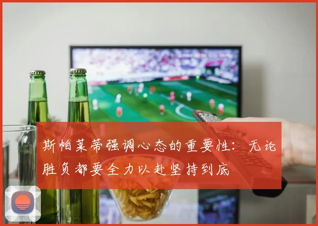 斯帕莱蒂强调心态的重要性：无论胜负都要全力以赴坚持到底