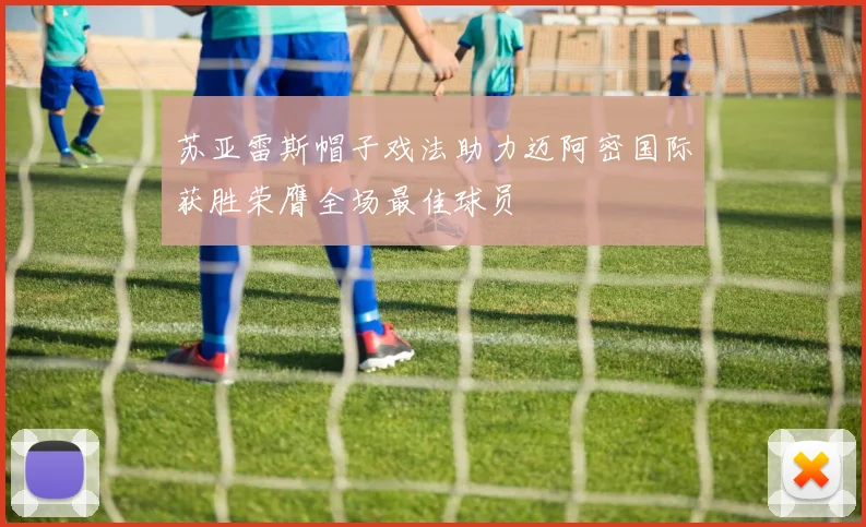 苏亚雷斯帽子戏法助力迈阿密国际获胜荣膺全场最佳球员