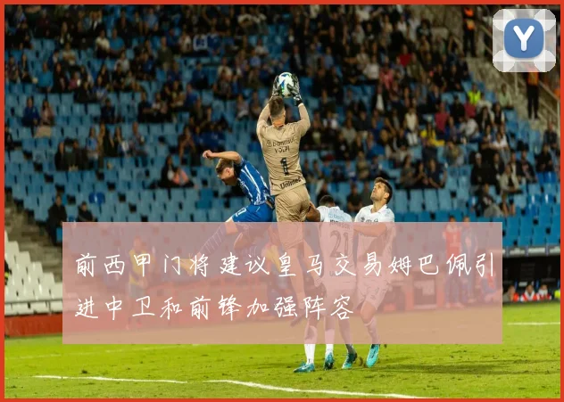 前西甲门将建议皇马交易姆巴佩引进中卫和前锋加强阵容