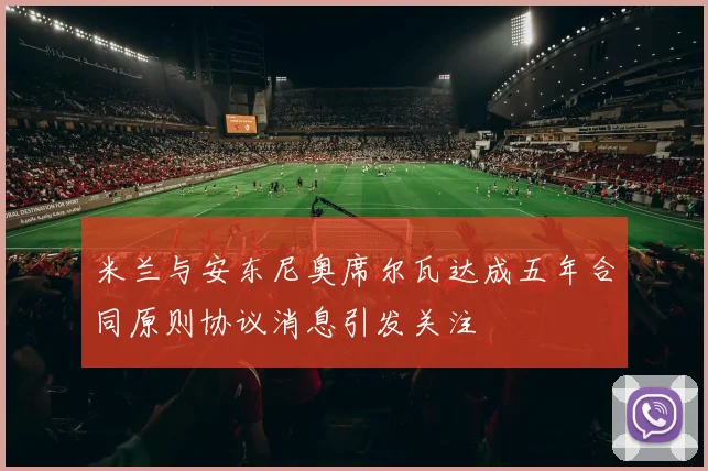 米兰与安东尼奥席尔瓦达成五年合同原则协议消息引发关注