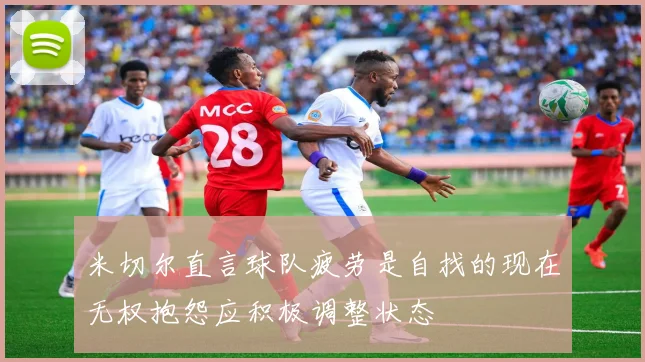 米切尔直言球队疲劳是自找的现在无权抱怨应积极调整状态