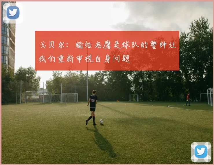 戈贝尔：输给老鹰是球队的警钟让我们重新审视自身问题