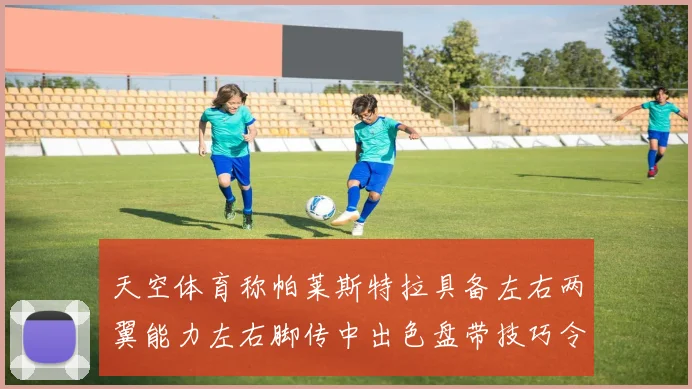 天空体育称帕莱斯特拉具备左右两翼能力左右脚传中出色盘带技巧令人赞叹
