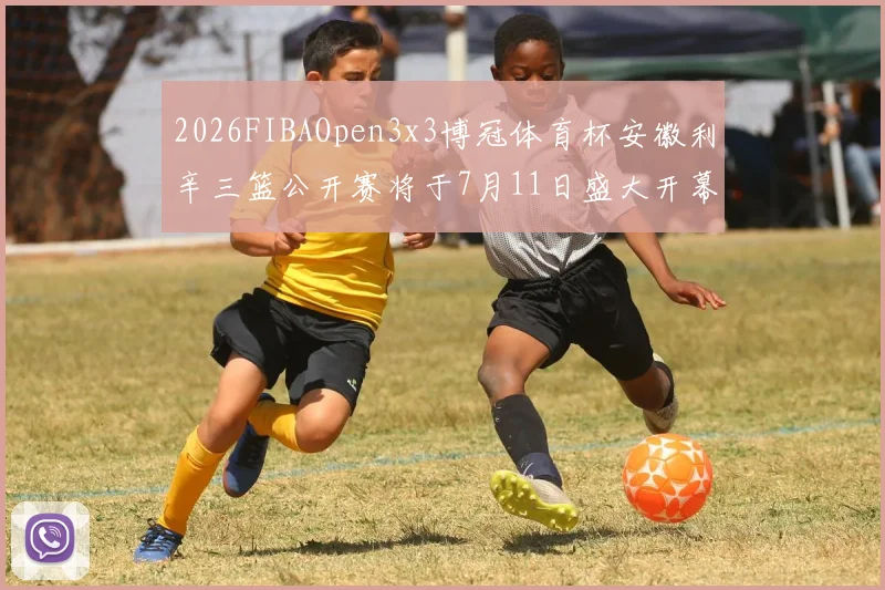 2026FIBAOpen3x3博冠体育杯安徽利辛三篮公开赛将于7月11日盛大开幕