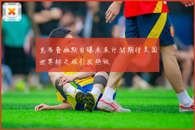 克洛普幽默自曝未来计划期待美国世界杯之旅引发热议