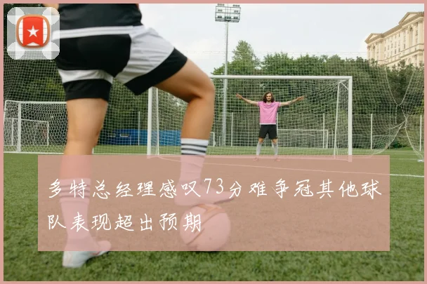 多特总经理感叹73分难争冠其他球队表现超出预期