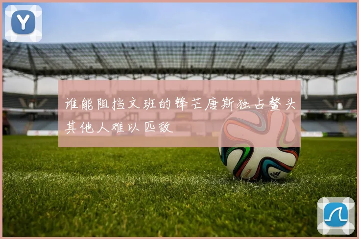 谁能阻挡文班的锋芒唐斯独占鳌头其他人难以匹敌