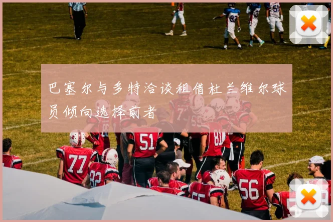 巴塞尔与多特洽谈租借杜兰维尔球员倾向选择前者