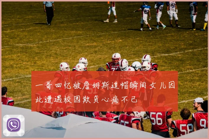 一哥回忆被詹姆斯追帽瞬间女儿因此遭遇校园欺负心痛不已