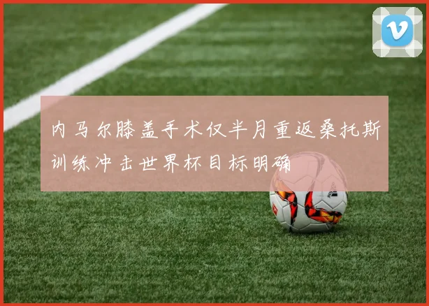 内马尔膝盖手术仅半月重返桑托斯训练冲击世界杯目标明确