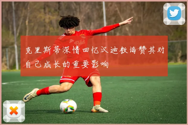 克里斯蒂深情回忆汉迪教诲赞其对自己成长的重要影响