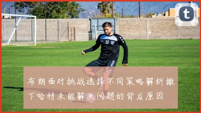 布朗面对挑战选择不同策略解析撤下哈特未能解决问题的背后原因