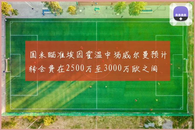 国米瞄准埃因霍温中场威尔曼预计转会费在2500万至3000万欧之间