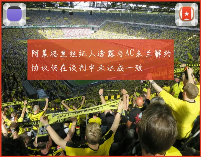 阿莱格里经纪人透露与AC米兰解约协议仍在谈判中未达成一致