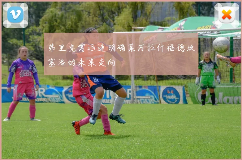 弗里克需迅速明确莱万拉什福德坎塞洛的未来走向