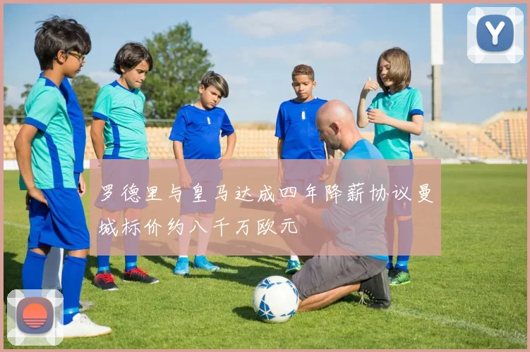 罗德里与皇马达成四年降薪协议曼城标价约八千万欧元