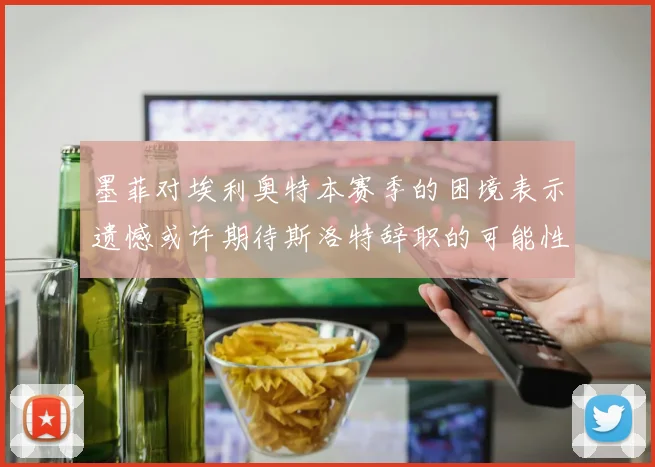 墨菲对埃利奥特本赛季的困境表示遗憾或许期待斯洛特辞职的可能性