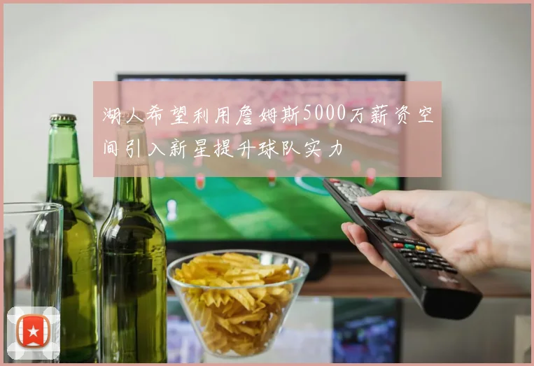 湖人希望利用詹姆斯5000万薪资空间引入新星提升球队实力