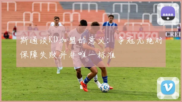 斯通谈KD加盟的意义：争冠无绝对保障失败并非唯一标准