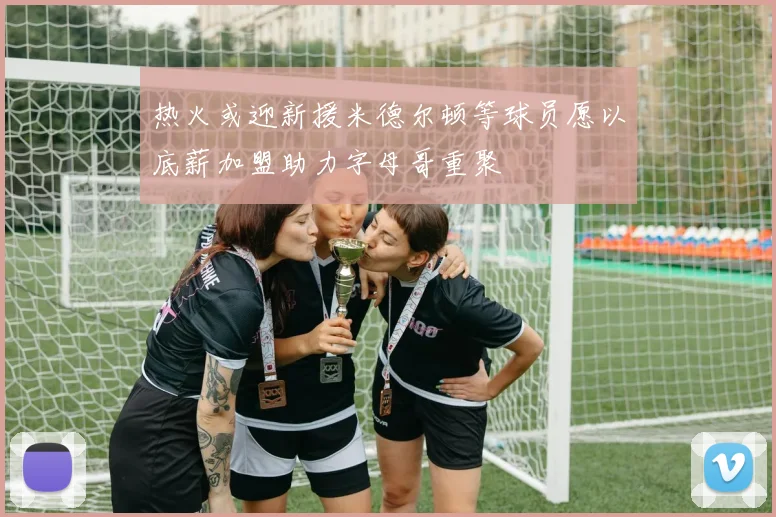 热火或迎新援米德尔顿等球员愿以底薪加盟助力字母哥重聚