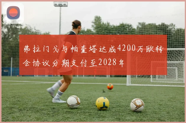 弗拉门戈与帕奎塔达成4200万欧转会协议分期支付至2028年