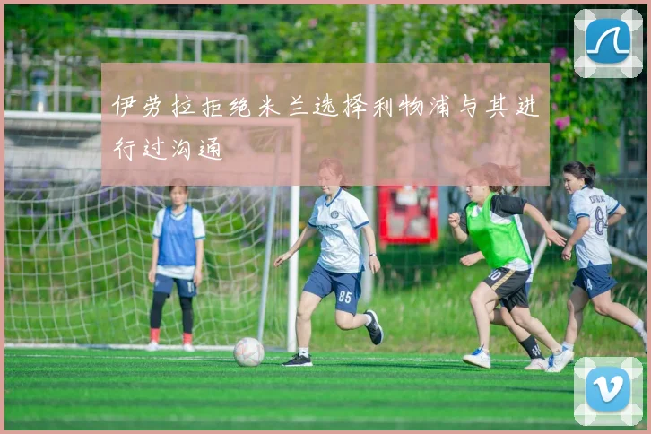 伊劳拉拒绝米兰选择利物浦与其进行过沟通