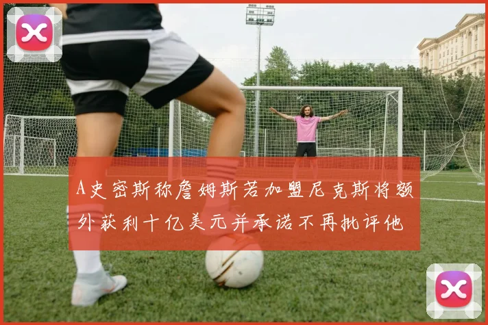 A史密斯称詹姆斯若加盟尼克斯将额外获利十亿美元并承诺不再批评他