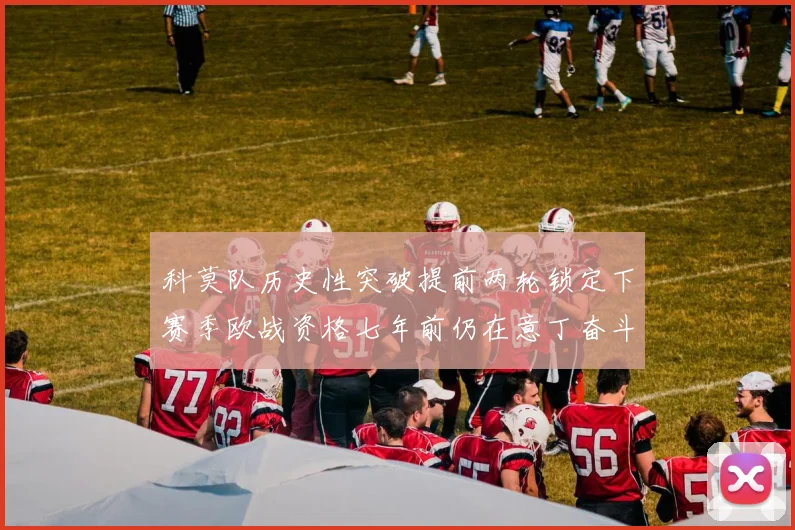 科莫队历史性突破提前两轮锁定下赛季欧战资格七年前仍在意丁奋斗