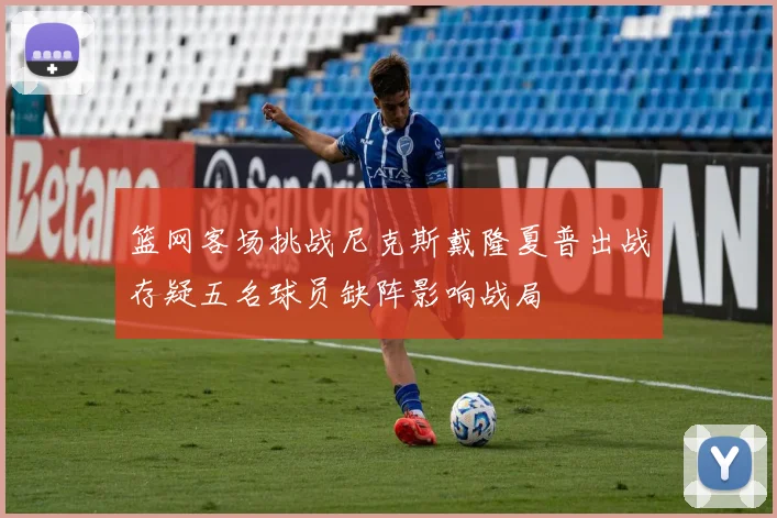 篮网客场挑战尼克斯戴隆夏普出战存疑五名球员缺阵影响战局