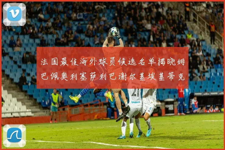法国最佳海外球员候选名单揭晓姆巴佩奥利塞萨利巴谢尔基埃基蒂克争夺荣誉