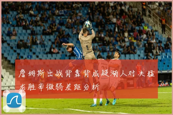 詹姆斯出战背靠背成疑湖人对决猛龙胜率微弱差距分析