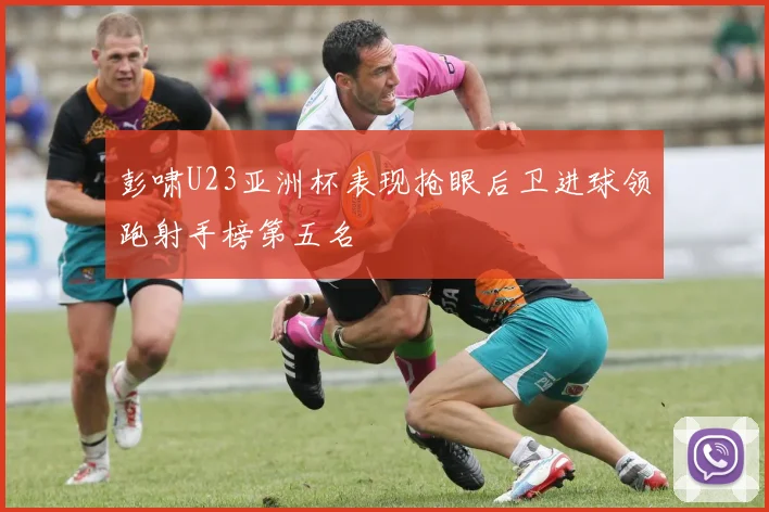 彭啸U23亚洲杯表现抢眼后卫进球领跑射手榜第五名