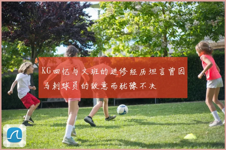 KG回忆与文班的进修经历坦言曾因马刺球员的敌意而犹豫不决